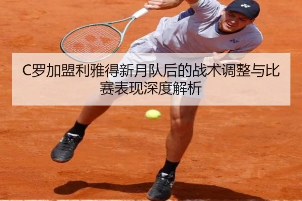 C罗加盟利雅得新月队后的战术调整与比赛表现深度解析