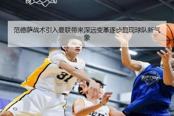范德萨战术引入曼联带来深远变革逐步显现球队新气象