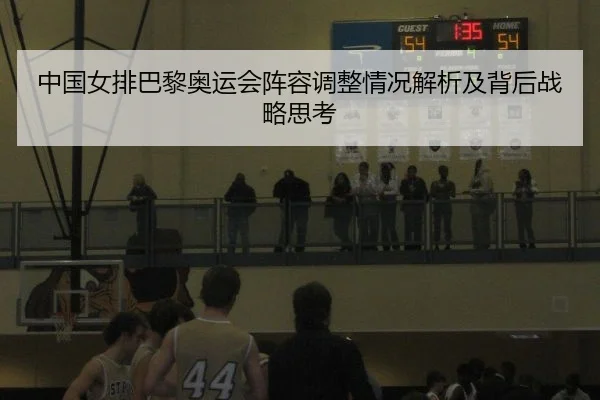 中国女排巴黎奥运会阵容调整情况解析及背后战略思考